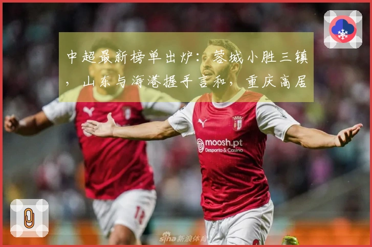 中超最新榜单出炉：蓉城小胜三镇，山东与海港握手言和，重庆高居第二