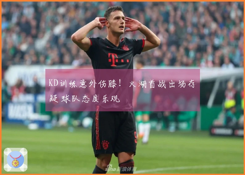 KD训练意外伤膝！火湖首战出场存疑 球队态度乐观