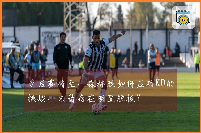 季后赛将至，森林狼如何应对KD的挑战，火箭存在明显短板？