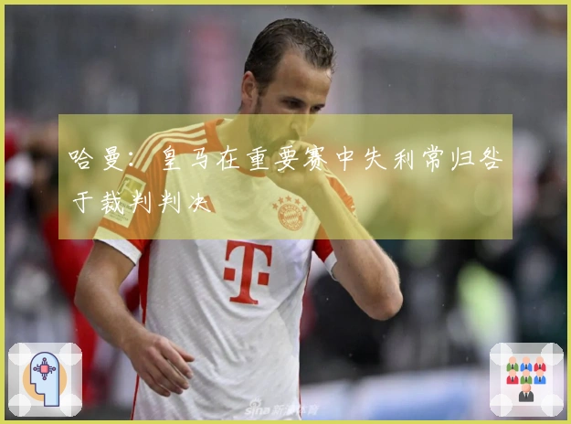 哈曼：皇马在重要赛中失利常归咎于裁判判决
