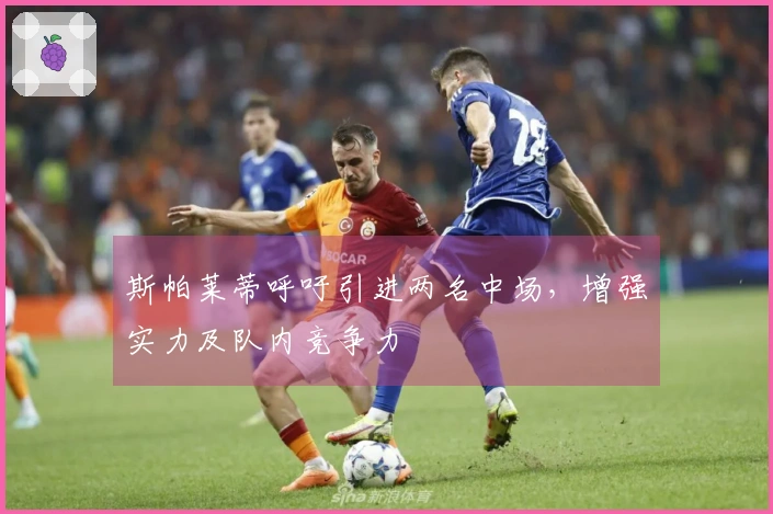 斯帕莱蒂呼吁引进两名中场，增强实力及队内竞争力