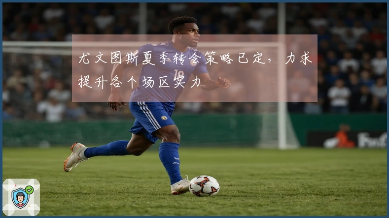 尤文图斯夏季转会策略已定，力求提升各个场区实力