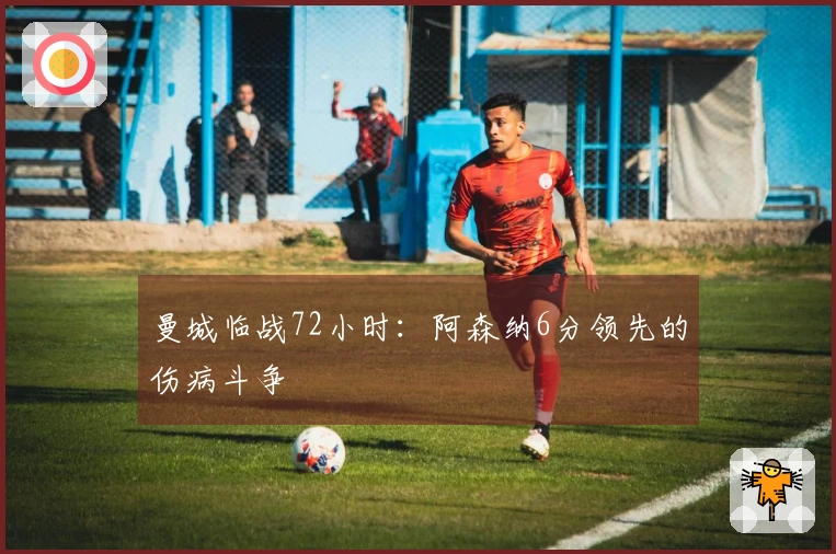 曼城临战72小时：阿森纳6分领先的伤病斗争