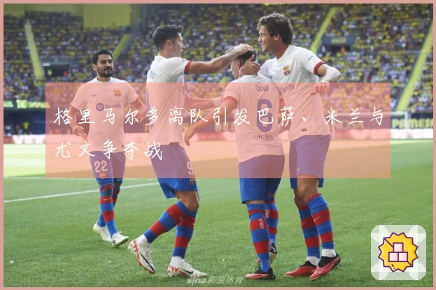 格里马尔多离队引发巴萨、米兰与尤文争夺战