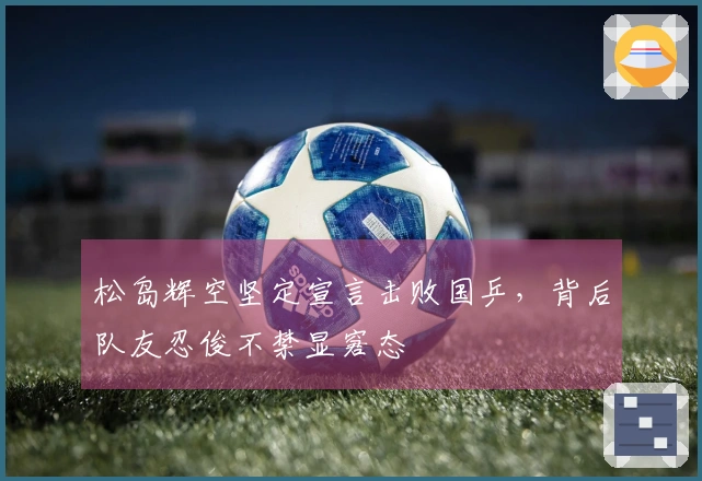 松岛辉空坚定宣言击败国乒，背后队友忍俊不禁显窘态