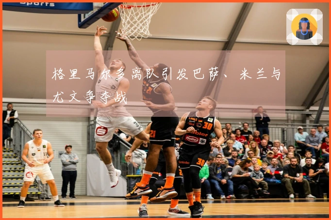 格里马尔多离队引发巴萨、米兰与尤文争夺战