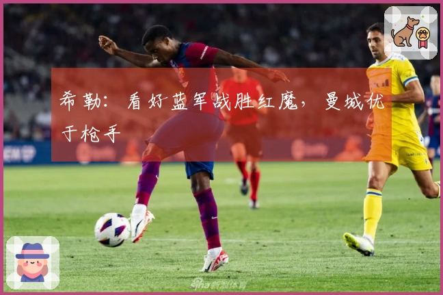 希勒：看好蓝军战胜红魔，曼城优于枪手