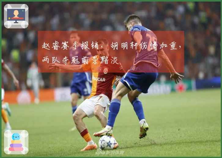 赵睿赛季报销，胡明轩伤情加重，两队夺冠前景黯淡
