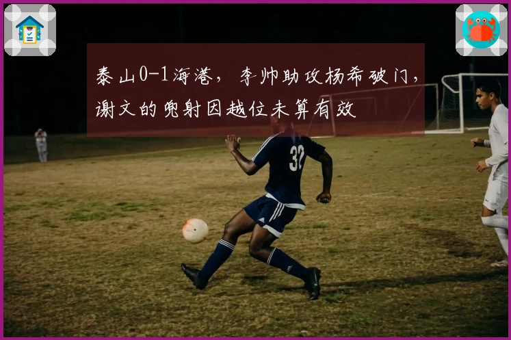 泰山0-1海港，李帅助攻杨希破门，谢文的兜射因越位未算有效