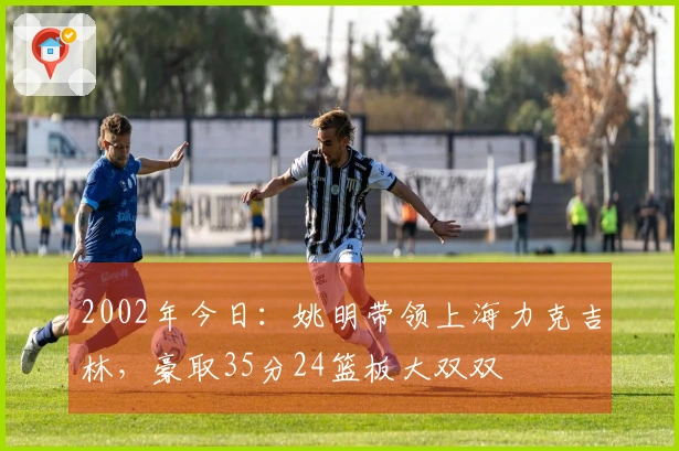2002年今日：姚明带领上海力克吉林，豪取35分24篮板大双双