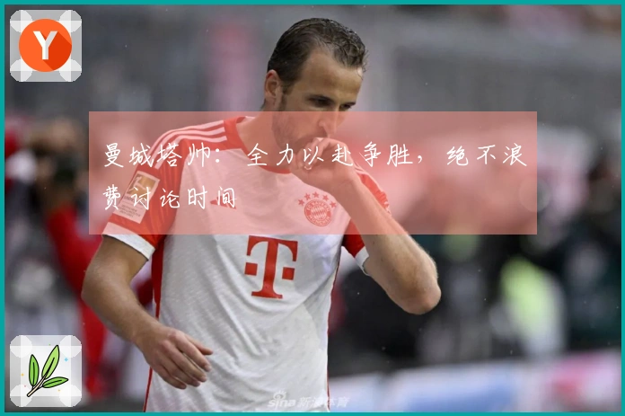 曼城塔帅：全力以赴争胜，绝不浪费讨论时间