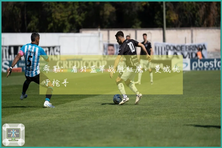 希勒：看好蓝军战胜红魔，曼城优于枪手