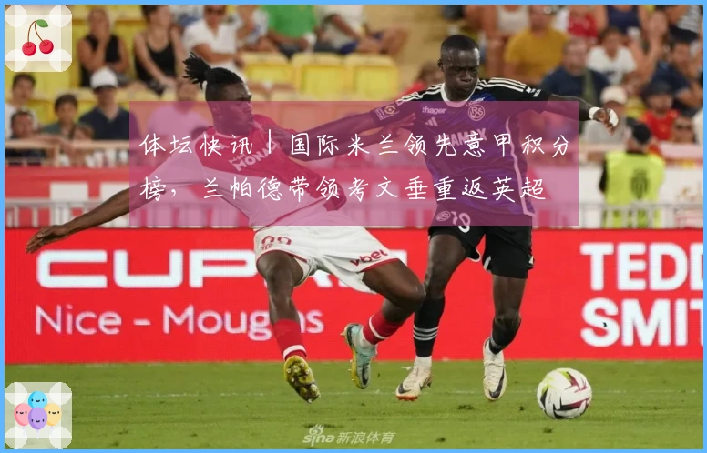 体坛快讯｜国际米兰领先意甲积分榜，兰帕德带领考文垂重返英超