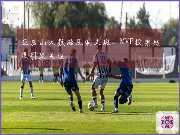 亚历山大数据压制文班，MVP投票结果引发关注
