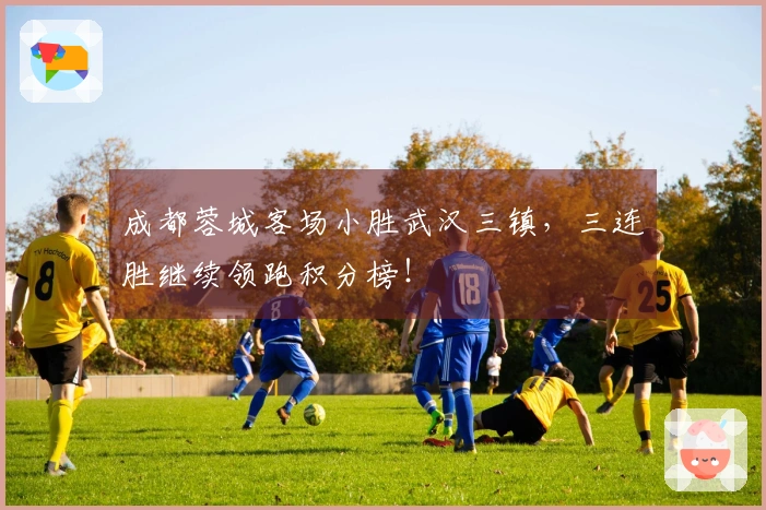 成都蓉城客场小胜武汉三镇，三连胜继续领跑积分榜！