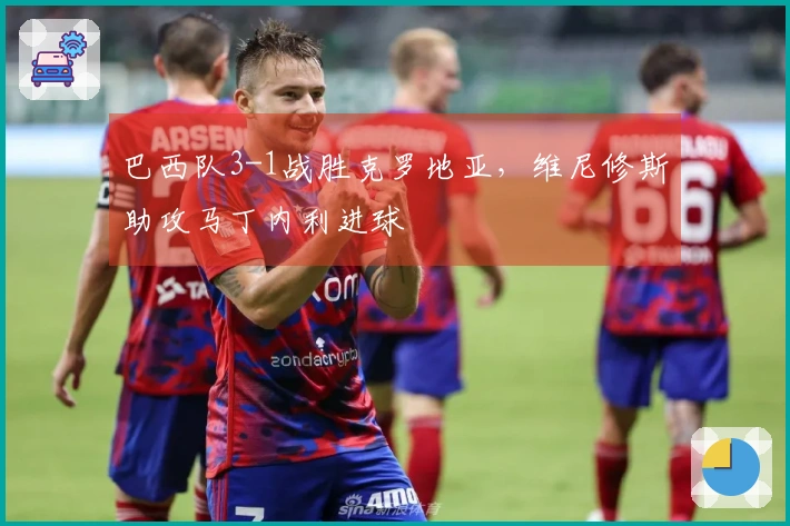巴西队3-1战胜克罗地亚，维尼修斯助攻马丁内利进球