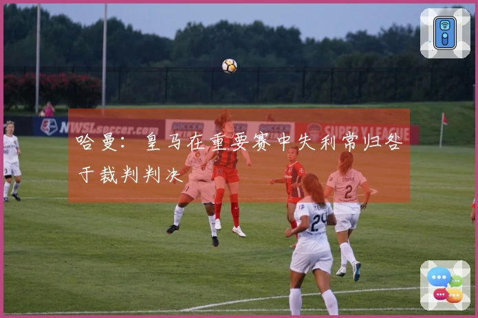 哈曼：皇马在重要赛中失利常归咎于裁判判决