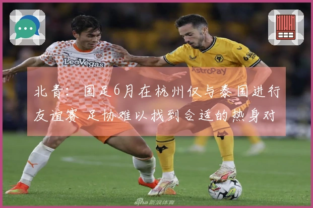 北青：国足6月在杭州仅与泰国进行友谊赛 足协难以找到合适的热身对手