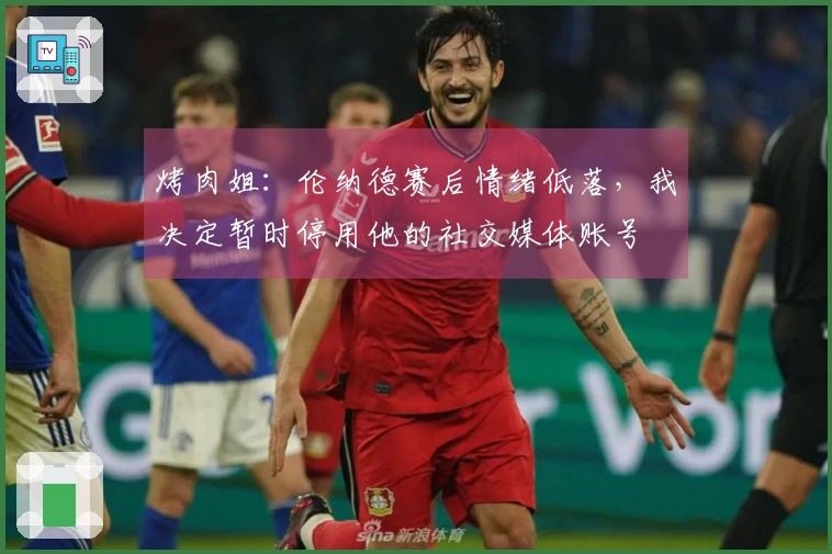 烤肉姐：伦纳德赛后情绪低落，我决定暂时停用他的社交媒体账号