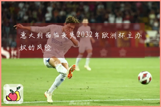 意大利面临丧失2032年欧洲杯主办权的风险
