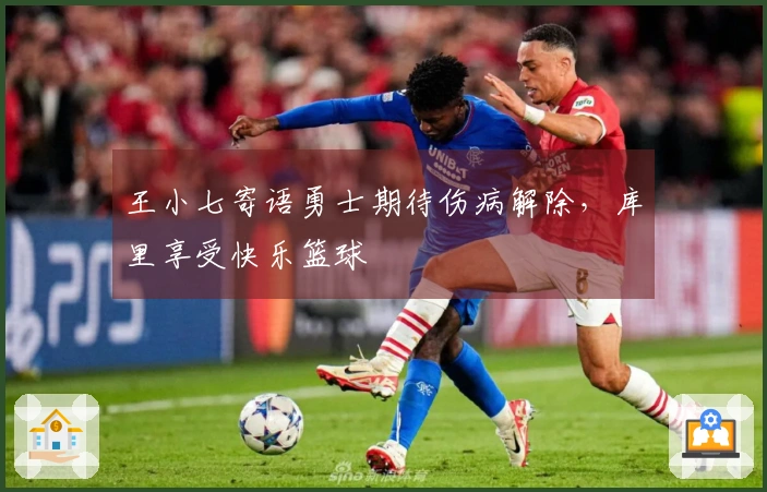 王小七寄语勇士期待伤病解除，库里享受快乐篮球