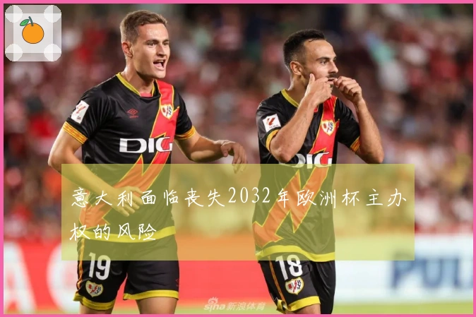意大利面临丧失2032年欧洲杯主办权的风险