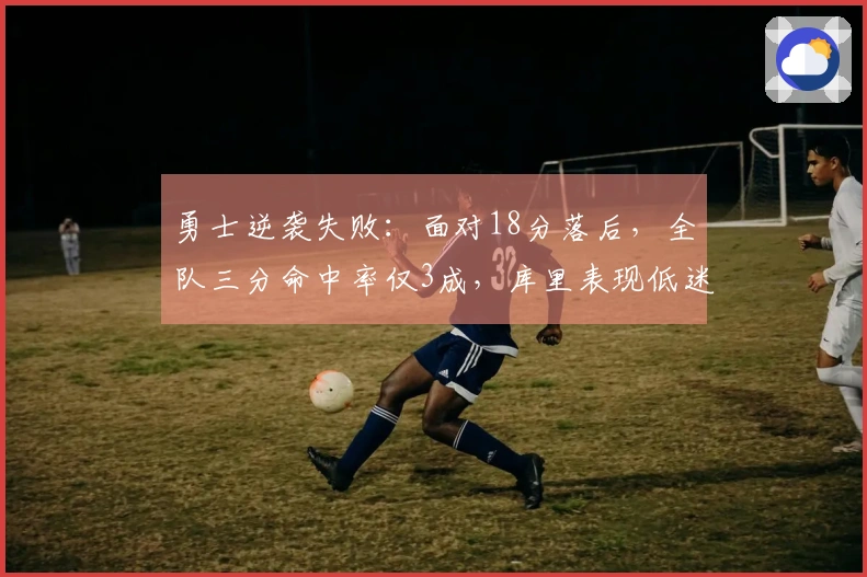 勇士逆袭失败：面对18分落后，全队三分命中率仅3成，库里表现低迷