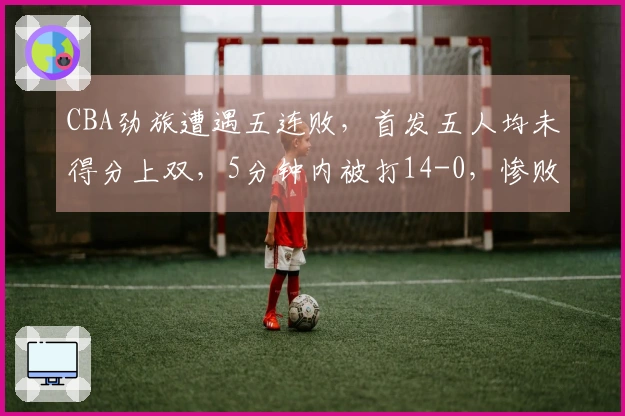 CBA劲旅遭遇五连败，首发五人均未得分上双，5分钟内被打14-0，惨败16分