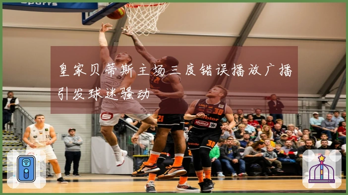 皇家贝蒂斯主场三度错误播放广播引发球迷骚动