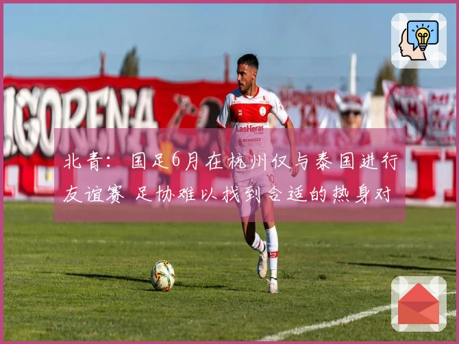 北青：国足6月在杭州仅与泰国进行友谊赛 足协难以找到合适的热身对手