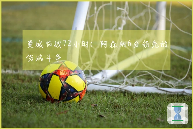 曼城临战72小时：阿森纳6分领先的伤病斗争